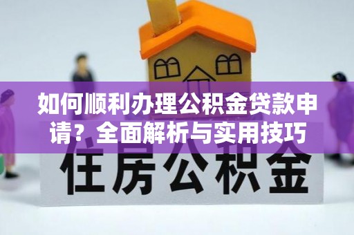 红安如何顺利办理公积金贷款申请？全面解析与实用技巧