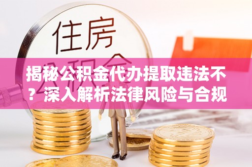 信宜揭秘公积金代办提取违法不？深入解析法律风险与合规途径