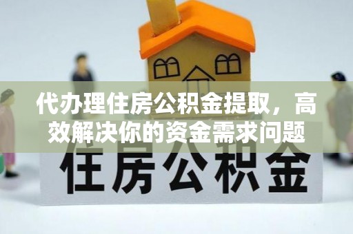 信宜代办理住房公积金提取，高效解决你的资金需求问题