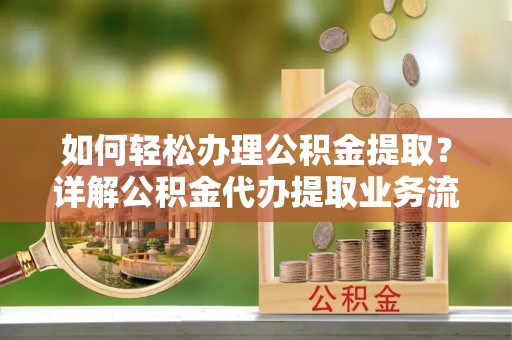 井陉如何轻松办理公积金提取？详解公积金代办提取业务流程与优势