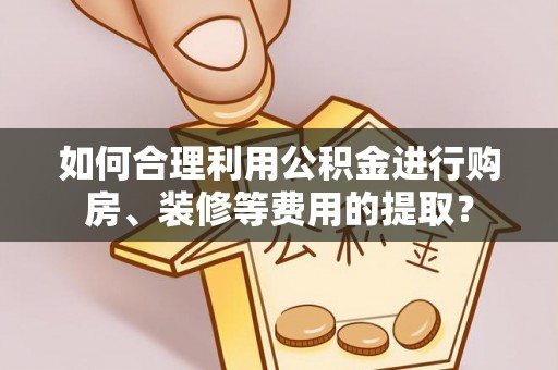 七股如何合理利用公积金进行购房、装修等费用的提取？