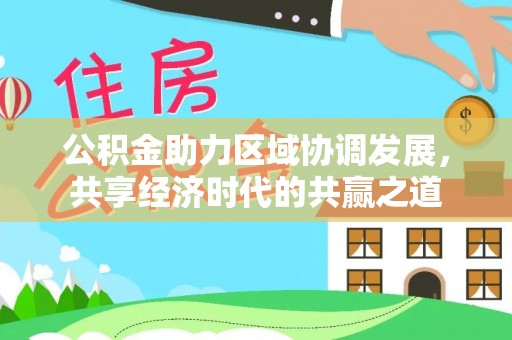 木兰公积金助力区域协调发展，共享经济时代的共赢之道