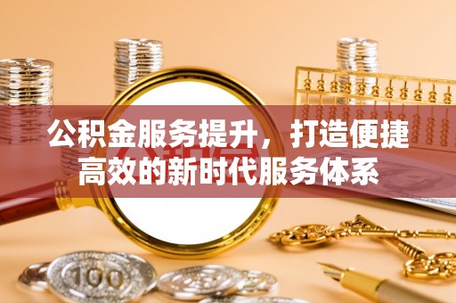 木兰公积金服务提升，打造便捷高效的新时代服务体系