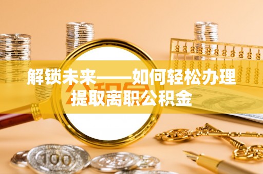 木兰解锁未来——如何轻松办理提取离职公积金