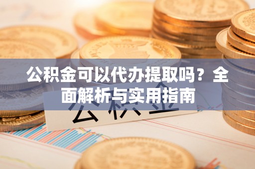 木兰公积金可以代办提取吗？全面解析与实用指南