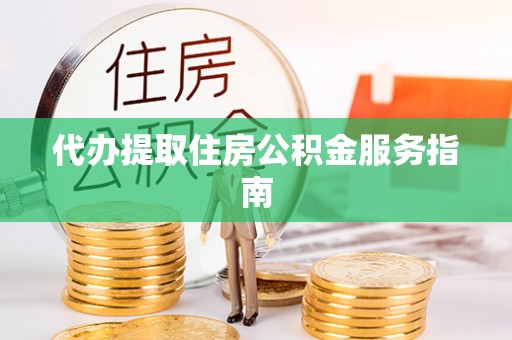 凤台代办提取住房公积金服务指南