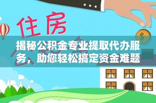 隆子揭秘公积金专业提取代办服务，助您轻松搞定资金难题