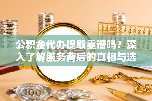 隆子公积金代办提取靠谱吗？深入了解服务背后的真相与选择指南