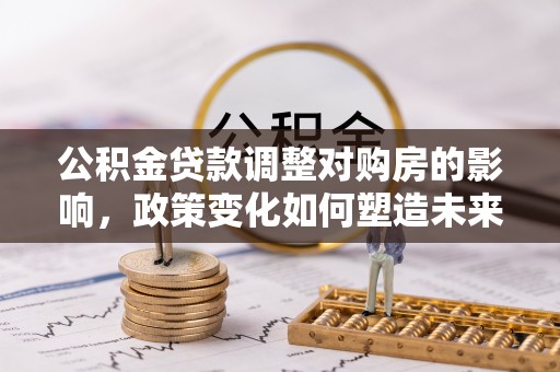 隆子公积金贷款调整对购房的影响，政策变化如何塑造未来住房市场