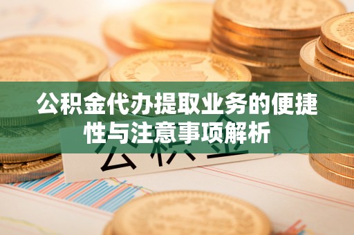 隆子公积金代办提取业务的便捷性与注意事项解析