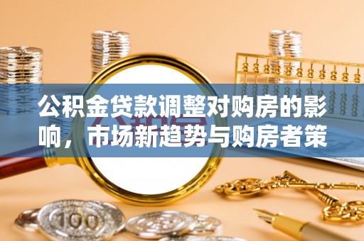 宁明公积金贷款调整对购房的影响，市场新趋势与购房者策略
