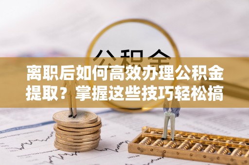 伊犁哈萨克离职后如何高效办理公积金提取？掌握这些技巧轻松搞定