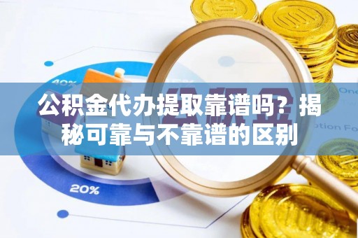 台州公积金代办提取靠谱吗？揭秘可靠与不靠谱的区别