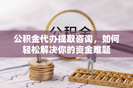 盐田公积金代办提取咨询，如何轻松解决你的资金难题