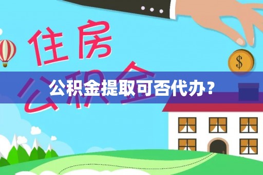 琼海公积金提取可否代办？