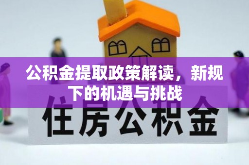 新建公积金提取政策解读，新规下的机遇与挑战