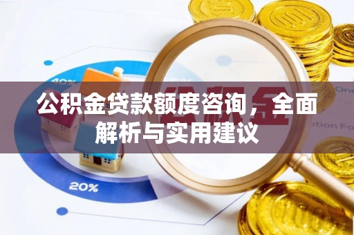 新建公积金贷款额度咨询，全面解析与实用建议