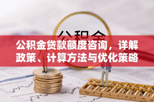 贵港公积金贷款额度咨询，详解政策、计算方法与优化策略