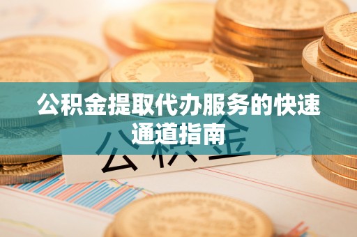 洋县公积金提取代办服务的快速通道指南