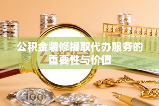 琼海公积金装修提取代办服务的重要性与价值