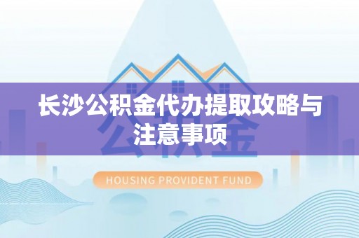 林口长沙公积金代办提取攻略与注意事项