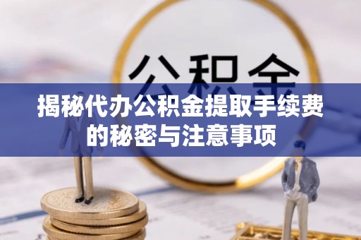 回民揭秘代办公积金提取手续费的秘密与注意事项