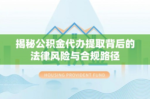回民揭秘公积金代办提取背后的法律风险与合规路径