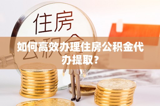 林口如何高效办理住房公积金代办提取？
