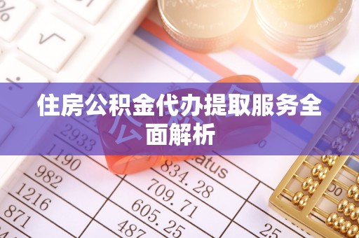 台州住房公积金代办提取服务全面解析