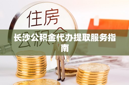 星子长沙公积金代办提取服务指南