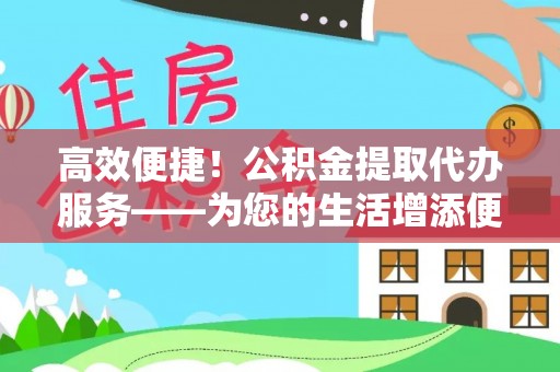 琼海高效便捷！公积金提取代办服务——为您的生活增添便利
