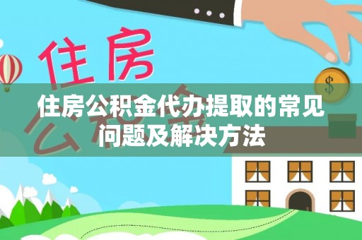 芳苑住房公积金代办提取的常见问题及解决方法