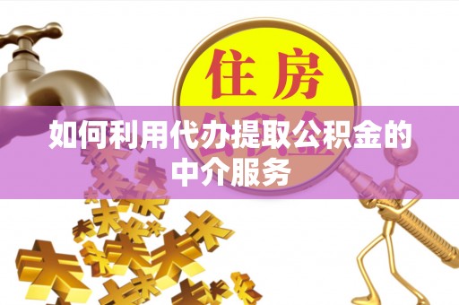 忠县如何利用代办提取公积金的中介服务