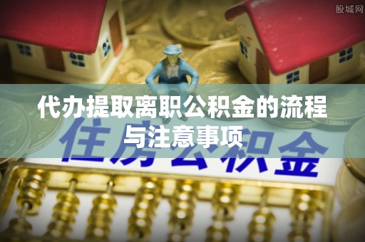 普安代办提取离职公积金的流程与注意事项