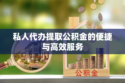 洋县私人代办提取公积金的便捷与高效服务