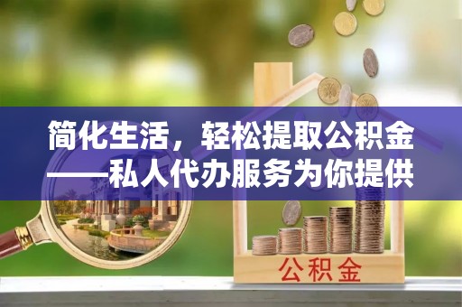 忠县简化生活，轻松提取公积金——私人代办服务为你提供便利