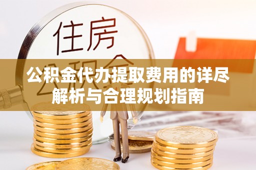 保德公积金代办提取费用的详尽解析与合理规划指南