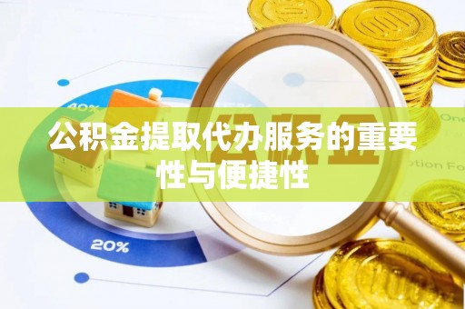 洋县公积金提取代办服务的重要性与便捷性