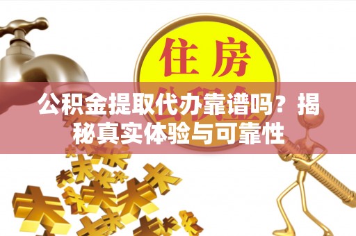 麦寮公积金提取代办靠谱吗？揭秘真实体验与可靠性