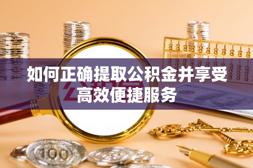 灵武如何正确提取公积金并享受高效便捷服务