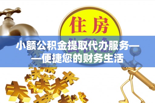 惠来小额公积金提取代办服务——便捷您的财务生活
