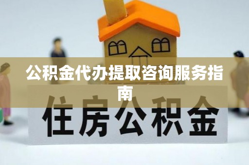 巴音郭楞公积金代办提取咨询服务指南