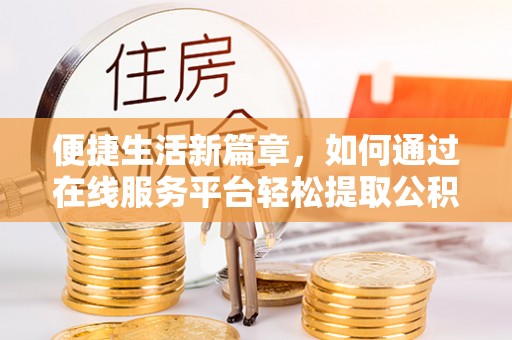 忠县便捷生活新篇章，如何通过在线服务平台轻松提取公积金