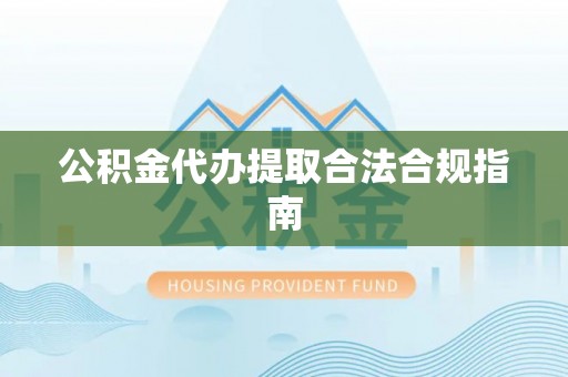 巴音郭楞公积金代办提取合法合规指南