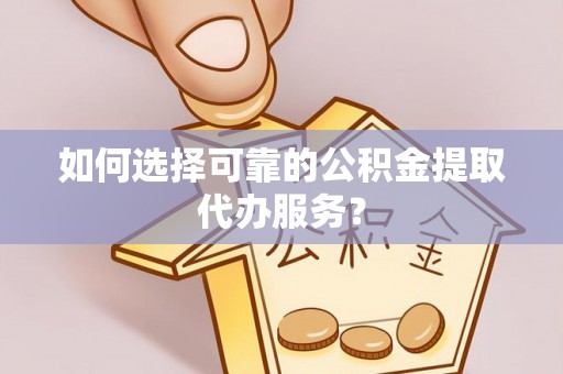 夏县如何选择可靠的公积金提取代办服务？