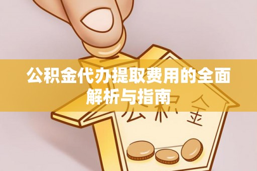 高青公积金代办提取费用的全面解析与指南