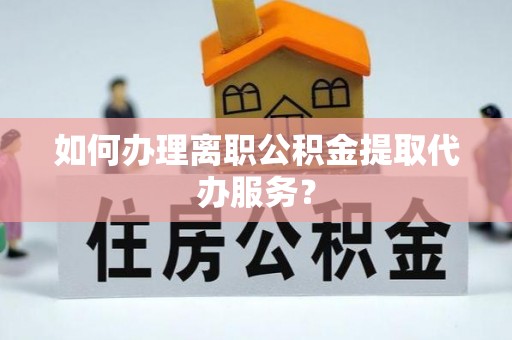 安多如何办理离职公积金提取代办服务？