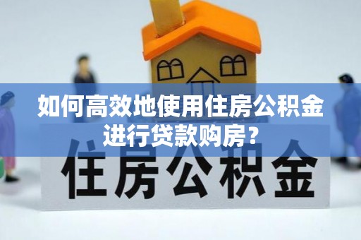 长垣如何高效地使用住房公积金进行贷款购房？