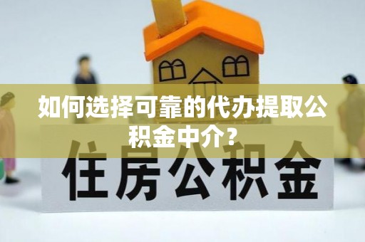 长垣如何选择可靠的代办提取公积金中介？