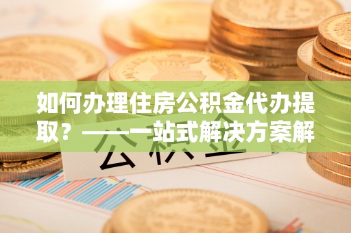 竹崎如何办理住房公积金代办提取？——一站式解决方案解析